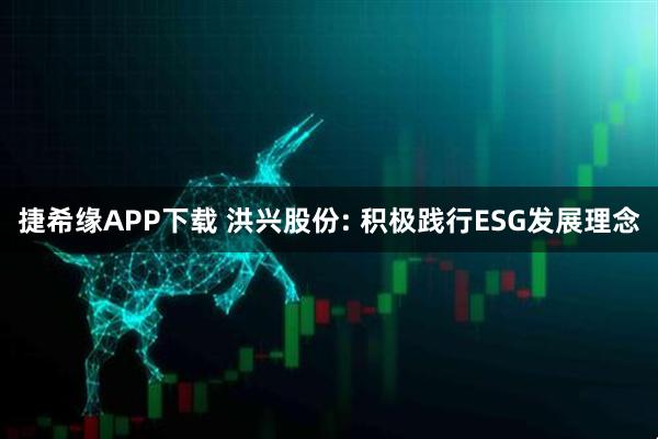 捷希缘APP下载 洪兴股份: 积极践行ESG发展理念