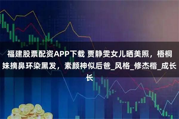 福建股票配资APP下载 贾静雯女儿晒美照，梧桐妹摘鼻环染黑发，素颜神似后爸_风格_修杰楷_成长