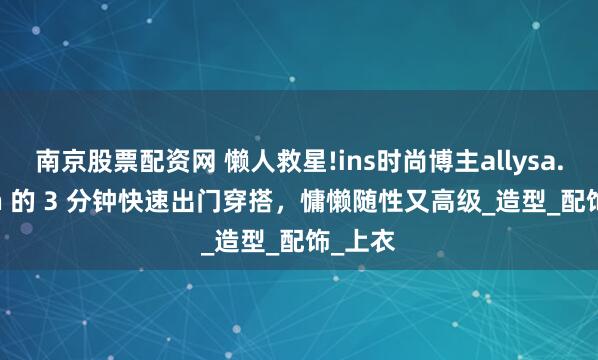 南京股票配资网 懒人救星!ins时尚博主allysa.larson 的 3 分钟快速出门穿搭，慵懒随性又高级_造型_配饰_上衣