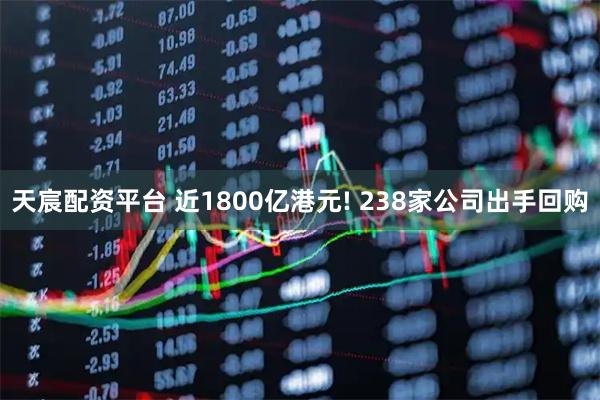 天宸配资平台 近1800亿港元! 238家公司出手回购
