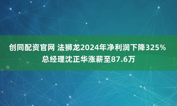 创同配资官网 法狮龙2024年净利润下降325% 总经理沈正华涨薪至87.6万