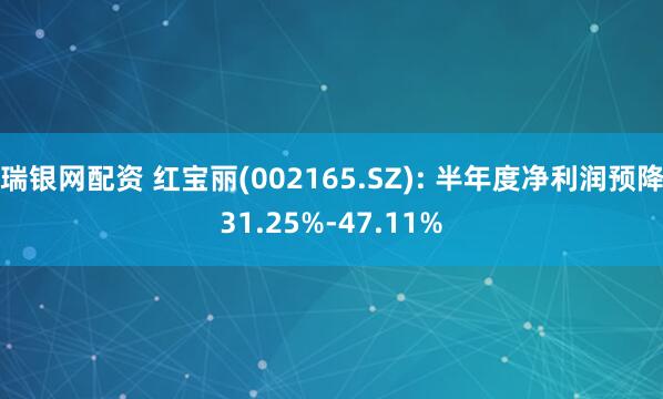 瑞银网配资 红宝丽(002165.SZ): 半年度净利润预降31.25%-47.11%