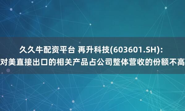 久久牛配资平台 再升科技(603601.SH): 对美直接出口的相关产品占公司整体营收的份额不高