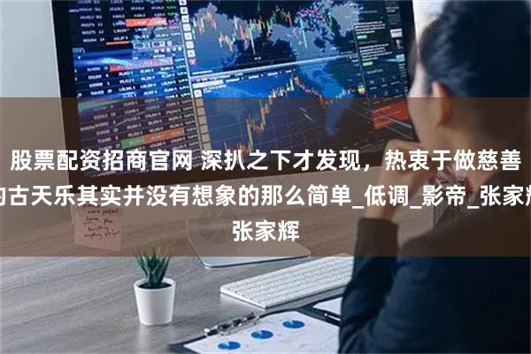 股票配资招商官网 深扒之下才发现，热衷于做慈善的古天乐其实并没有想象的那么简单_低调_影帝_张家辉