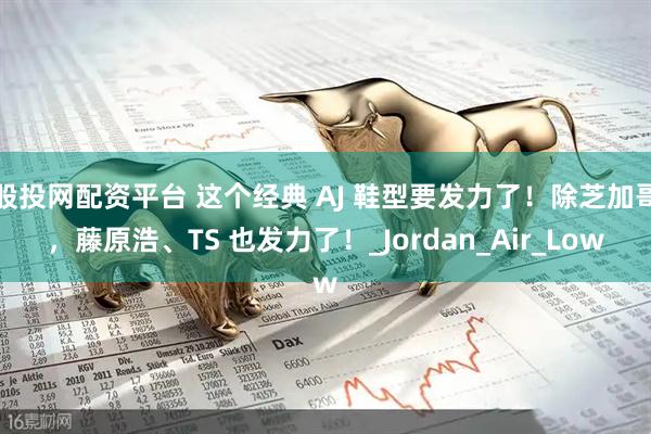 股投网配资平台 这个经典 AJ 鞋型要发力了！除芝加哥，藤原浩、TS 也发力了！_Jordan_Air_Low