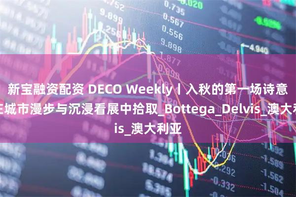 新宝融资配资 DECO Weekly丨入秋的第一场诗意，在城市漫步与沉浸看展中拾取_Bottega_Delvis_澳大利亚