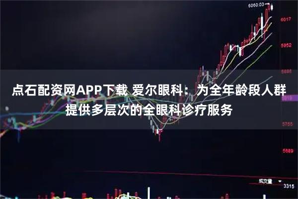 点石配资网APP下载 爱尔眼科：为全年龄段人群提供多层次的全眼科诊疗服务