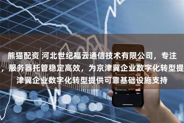 熊猫配资 河北世纪福云通信技术有限公司，专注石家庄机房托管服务，服务器托管稳定高效，为京津冀企业数字化转型提供可靠基础设施支持