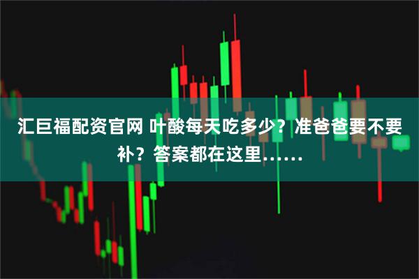 汇巨福配资官网 叶酸每天吃多少？准爸爸要不要补？答案都在这里……