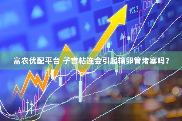 富农优配平台 子宫粘连会引起输卵管堵塞吗？