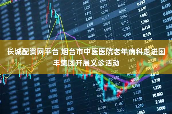 长城配资网平台 烟台市中医医院老年病科走进国丰集团开展义诊活动
