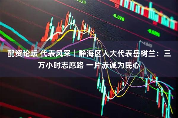 配资论坛 代表风采｜静海区人大代表岳树兰：三万小时志愿路 一片赤诚为民心