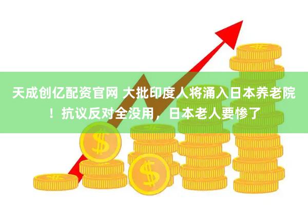 天成创亿配资官网 大批印度人将涌入日本养老院！抗议反对全没用，日本老人要惨了