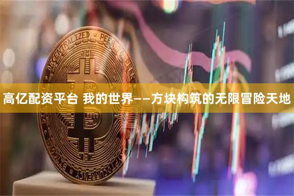 高亿配资平台 我的世界——方块构筑的无限冒险天地