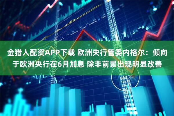 金猎人配资APP下载 欧洲央行管委内格尔：倾向于欧洲央行在6月加息 除非前景出现明显改善